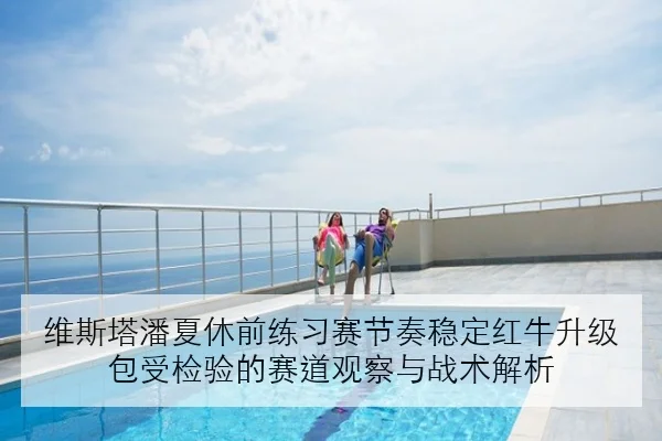 维斯塔潘夏休前练习赛节奏稳定红牛升级包受检验的赛道观察与战术解析