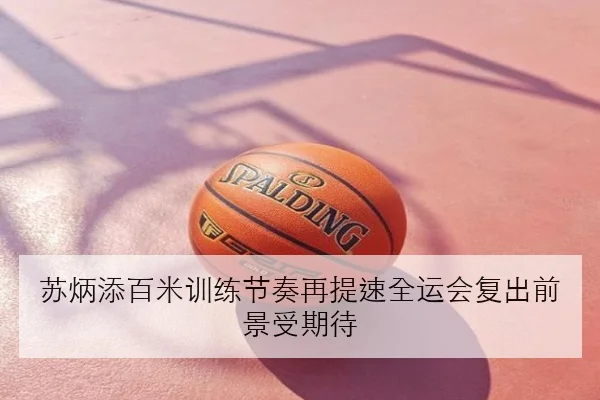 苏炳添百米训练节奏再提速全运会复出前景受期待