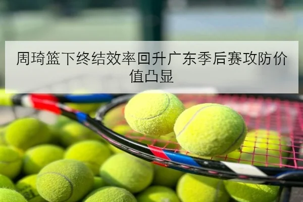 周琦篮下终结效率回升广东季后赛攻防价值凸显